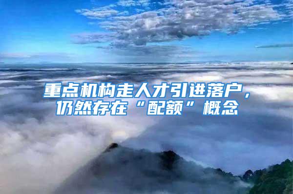 重点机构走人才引进落户，仍然存在“配额”概念