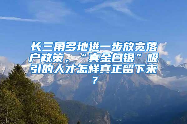 长三角多地进一步放宽落户政策，“真金白银”吸引的人才怎样真正留下来？