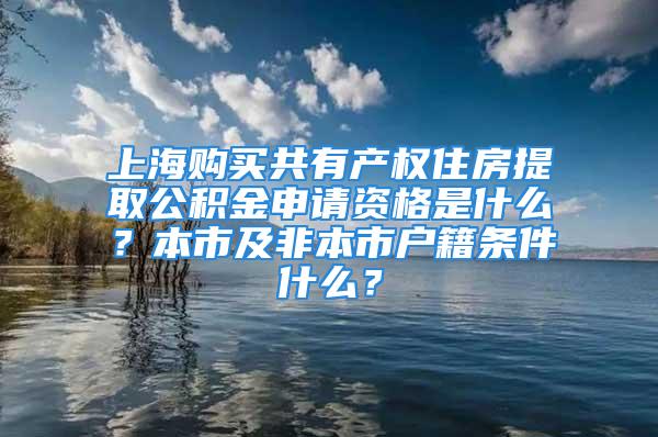 上海购买共有产权住房提取公积金申请资格是什么？本市及非本市户籍条件什么？