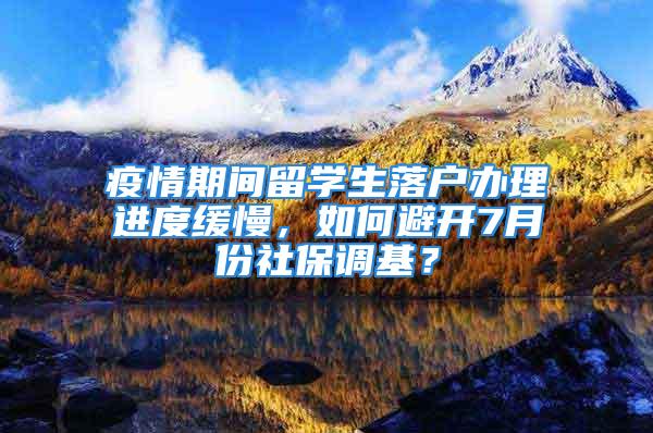 疫情期间留学生落户办理进度缓慢，如何避开7月份社保调基？