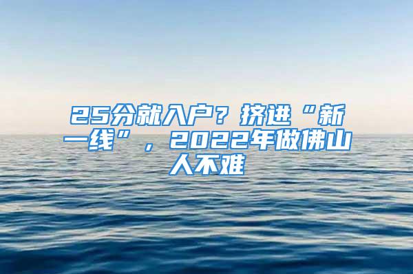 25分就入户？挤进“新一线”，2022年做佛山人不难