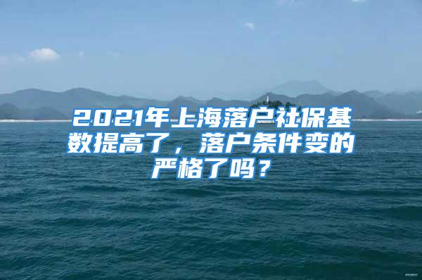 2021年上海落户社保基数提高了，落户条件变的严格了吗？