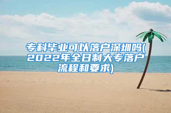 专科毕业可以落户深圳吗(2022年全日制大专落户流程和要求)