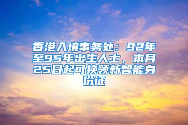 香港入境事务处：92年至95年出生人士，本月25日起可换领新智能身份证