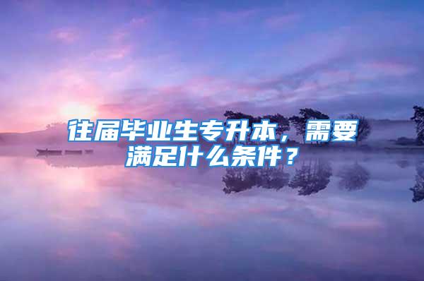 往届毕业生专升本，需要满足什么条件？