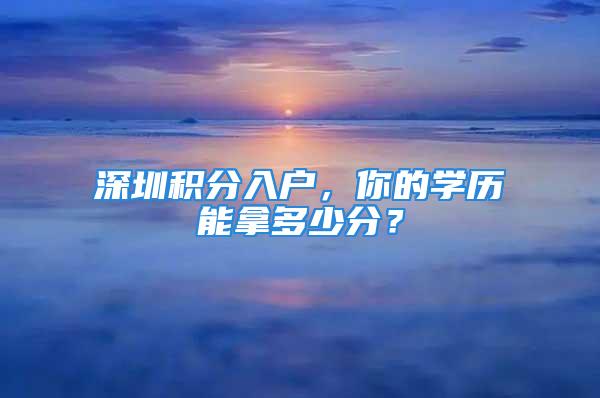 深圳积分入户，你的学历能拿多少分？