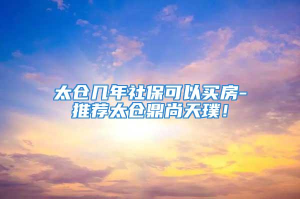 太仓几年社保可以买房-推荐太仓鼎尚天璞！