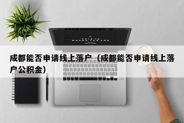 成都能否申请线上落户（成都能否申请线上落户公积金）