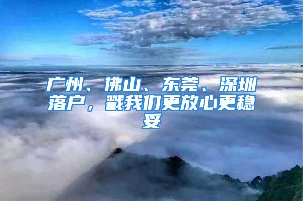 广州、佛山、东莞、深圳落户，戳我们更放心更稳妥