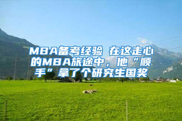 MBA备考经验┃在这走心的MBA旅途中，他“顺手”拿了个研究生国奖