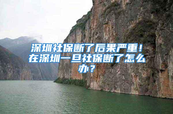 深圳社保断了后果严重！在深圳一旦社保断了怎么办？