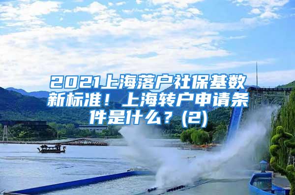 2021上海落户社保基数新标准！上海转户申请条件是什么？(2)