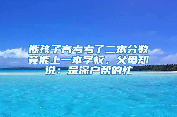 熊孩子高考考了二本分数竟能上一本学校，父母却说：是深户帮的忙