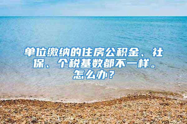 单位缴纳的住房公积金、社保、个税基数都不一样。怎么办？