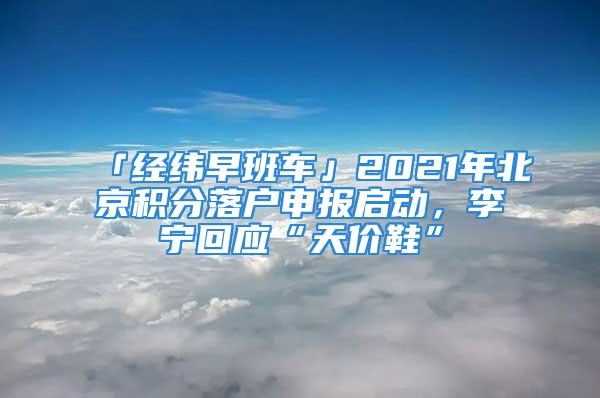 「经纬早班车」2021年北京积分落户申报启动，李宁回应“天价鞋”