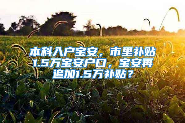 本科入户宝安，市里补贴1.5万宝安户口，宝安再追加1.5万补贴？