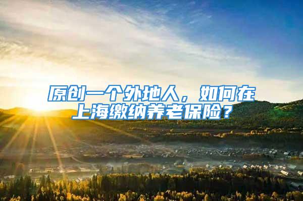 原创一个外地人，如何在上海缴纳养老保险？