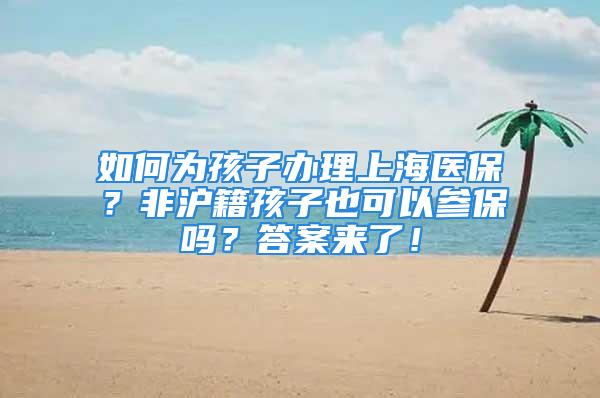 如何为孩子办理上海医保？非沪籍孩子也可以参保吗？答案来了！