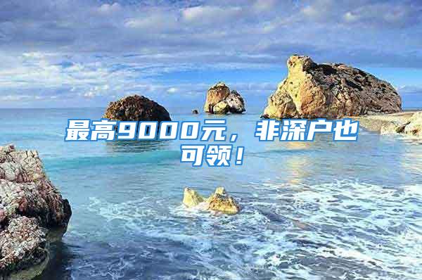 最高9000元，非深户也可领！