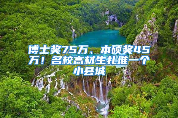 博士奖75万、本硕奖45万！名校高材生扎堆一个小县城