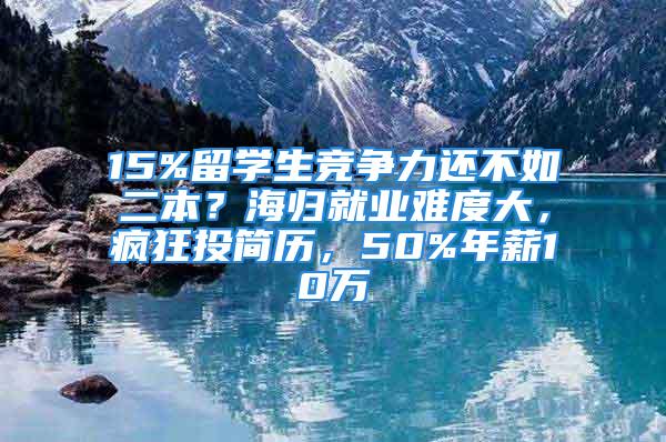 15%留学生竞争力还不如二本？海归就业难度大，疯狂投简历，50%年薪10万