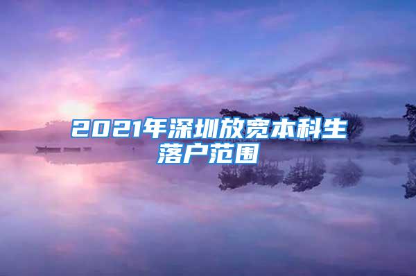 2021年深圳放宽本科生落户范围