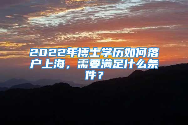 2022年博士学历如何落户上海，需要满足什么条件？