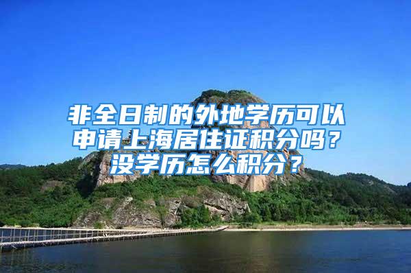 非全日制的外地学历可以申请上海居住证积分吗？没学历怎么积分？