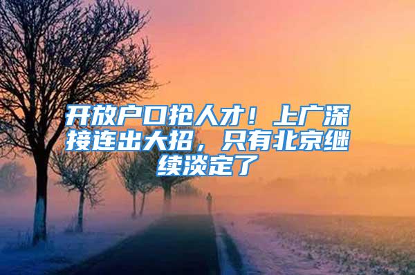 开放户口抢人才！上广深接连出大招，只有北京继续淡定了