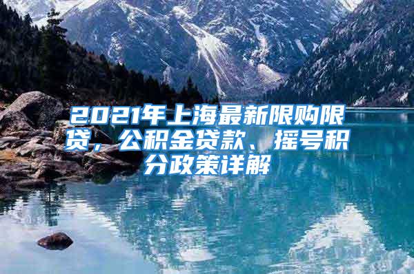 2021年上海最新限购限贷，公积金贷款、摇号积分政策详解