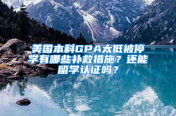 美国本科GPA太低被停学有哪些补救措施？还能留学认证吗？