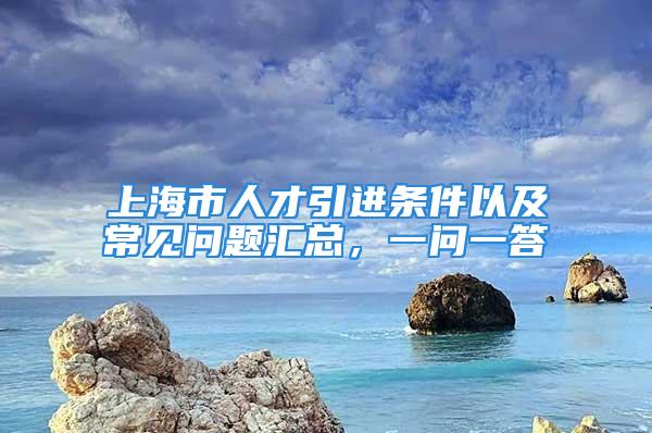 上海市人才引进条件以及常见问题汇总，一问一答