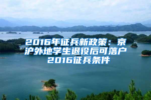 2016年征兵新政策：京沪外地学生退役后可落户 2016征兵条件