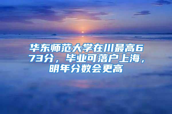 华东师范大学在川最高673分，毕业可落户上海，明年分数会更高