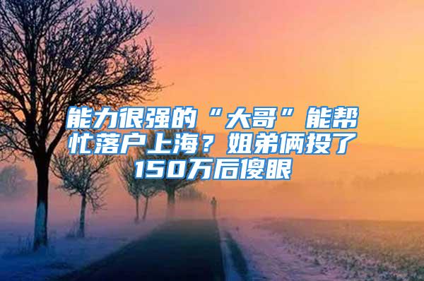 能力很强的“大哥”能帮忙落户上海？姐弟俩投了150万后傻眼