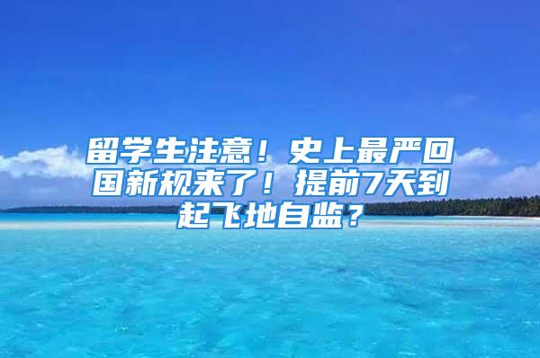 留学生注意！史上最严回国新规来了！提前7天到起飞地自监？