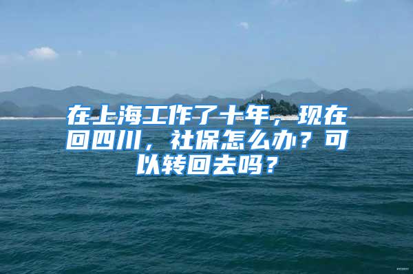 在上海工作了十年，现在回四川，社保怎么办？可以转回去吗？