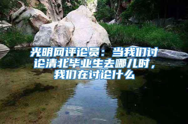 光明网评论员：当我们讨论清北毕业生去哪儿时，我们在讨论什么