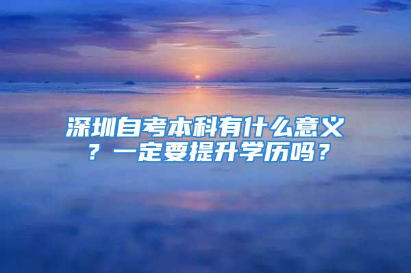 深圳自考本科有什么意义？一定要提升学历吗？