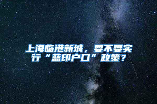 上海临港新城，要不要实行“蓝印户口”政策？