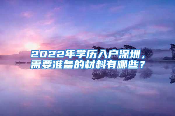 2022年学历入户深圳，需要准备的材料有哪些？