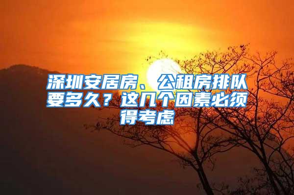 深圳安居房、公租房排队要多久？这几个因素必须得考虑