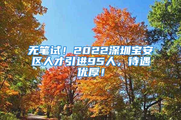 无笔试！2022深圳宝安区人才引进95人，待遇优厚！