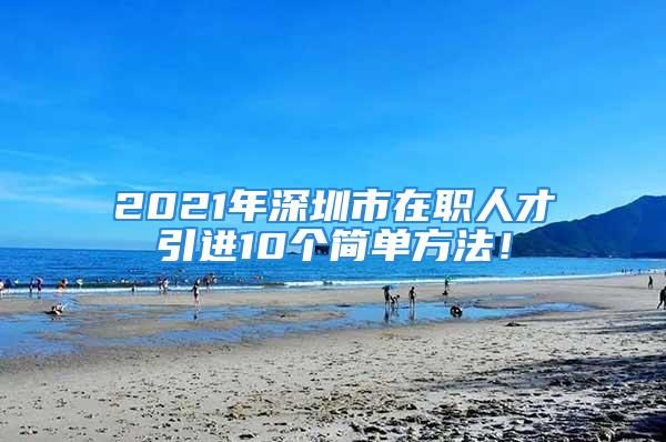 2021年深圳市在职人才引进10个简单方法！