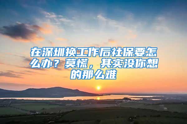 在深圳换工作后社保要怎么办？莫慌，其实没你想的那么难