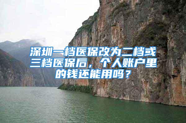 深圳一档医保改为二档或三档医保后，个人账户里的钱还能用吗？