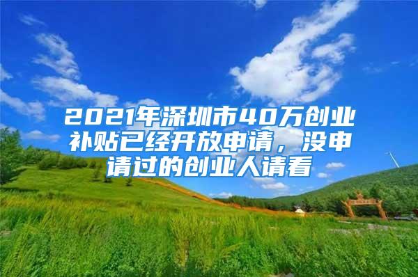 2021年深圳市40万创业补贴已经开放申请，没申请过的创业人请看