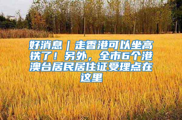 好消息｜走香港可以坐高铁了！另外，全市6个港澳台居民居住证受理点在这里