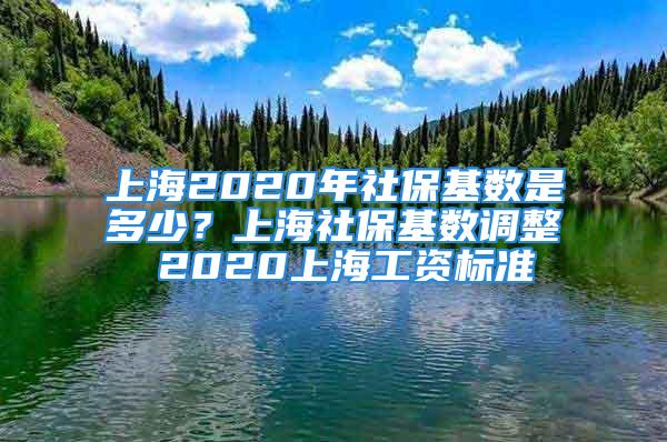 上海2020年社保基数是多少？上海社保基数调整 2020上海工资标准