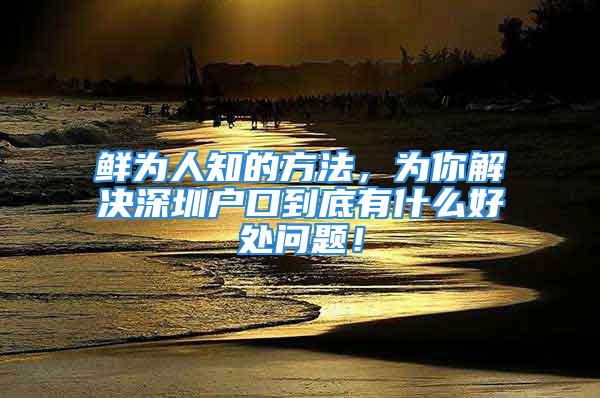 鲜为人知的方法，为你解决深圳户口到底有什么好处问题！